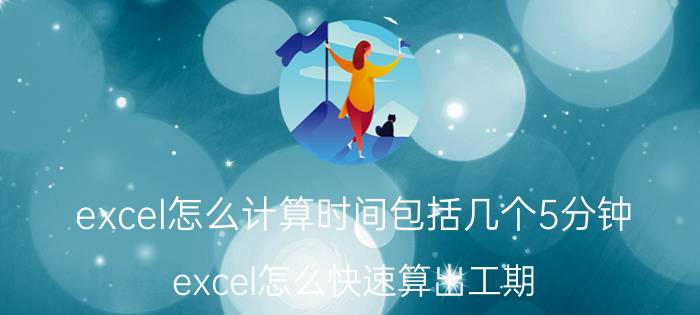 excel怎么计算时间包括几个5分钟 excel怎么快速算出工期？